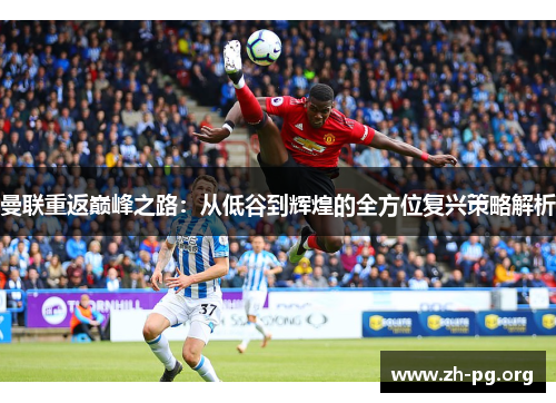 曼联重返巅峰之路:从低谷到辉煌的全方位复兴策略解析 曼联重返巅峰之路:从低谷到辉煌的全方位复兴策略解析