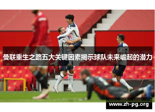 曼联重生之路五大关键因素揭示球队未来崛起的潜力 曼联重生之路五大关键因素揭示球队未来崛起的潜力