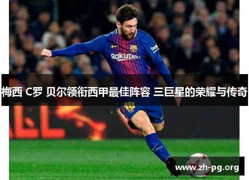 梅西 C罗 贝尔领衔西甲最佳阵容 三巨星的荣耀与传奇 梅西 C罗 贝尔领衔西甲最佳阵容 三巨星的荣耀与传奇