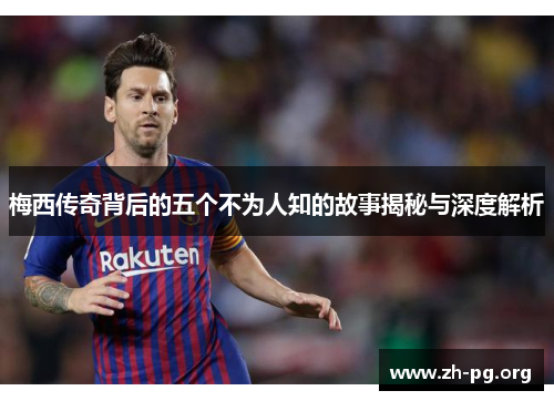 梅西传奇背后的五个不为人知的故事揭秘与深度解析 梅西传奇背后的五个不为人知的故事揭秘与深度解析