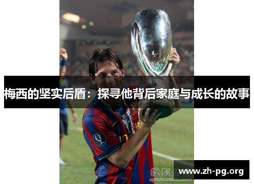 梅西的坚实后盾:探寻他背后家庭与成长的故事 梅西的坚实后盾:探寻他背后家庭与成长的故事