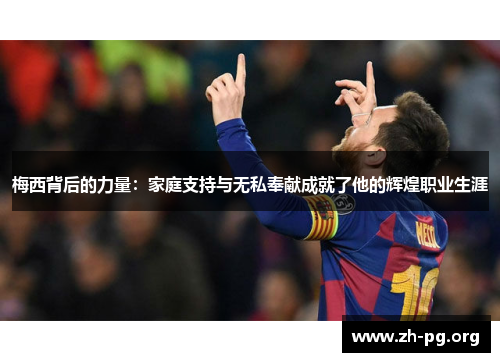 梅西背后的力量:家庭支持与无私奉献成就了他的辉煌职业生涯 梅西背后的力量:家庭支持与无私奉献成就了他的辉煌职业生涯