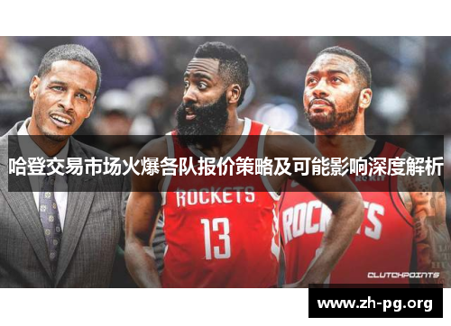 哈登交易市场火爆各队报价策略及可能影响深度解析 哈登交易市场火爆各队报价策略及可能影响深度解析