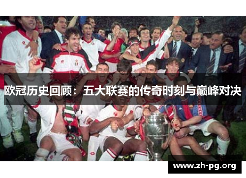 欧冠历史回顾:五大联赛的传奇时刻与巅峰对决 欧冠历史回顾:五大联赛的传奇时刻与巅峰对决