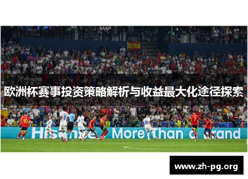 欧洲杯赛事投资策略解析与收益最大化途径探索 欧洲杯赛事投资策略解析与收益最大化途径探索