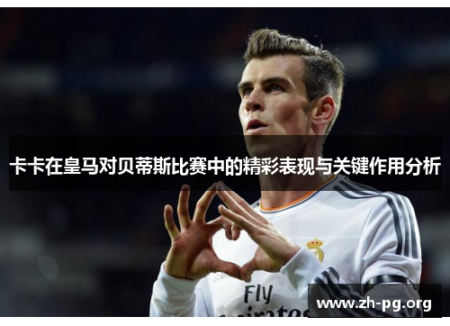 卡卡在皇马对贝蒂斯比赛中的精彩表现与关键作用分析 卡卡在皇马对贝蒂斯比赛中的精彩表现与关键作用分析