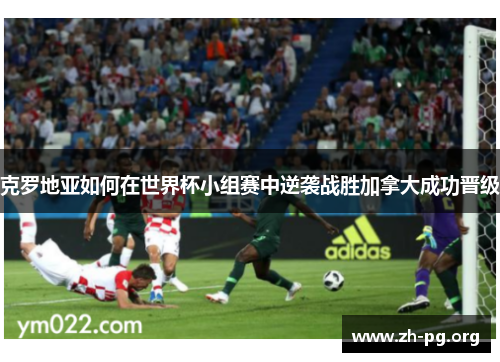 克罗地亚如何在世界杯小组赛中逆袭战胜加拿大成功晋级 克罗地亚如何在世界杯小组赛中逆袭战胜加拿大成功晋级