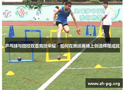 乒乓球与田径双重竞技荣耀:如何在奥运赛场上创造辉煌成就 乒乓球与田径双重竞技荣耀:如何在奥运赛场上创造辉煌成就
