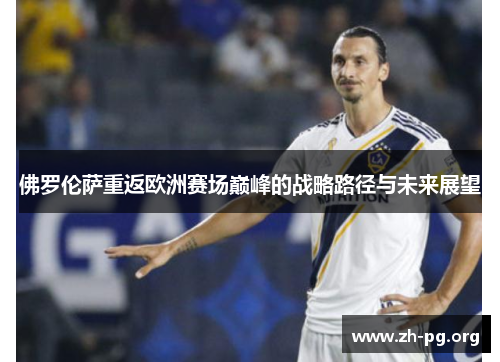 佛罗伦萨重返欧洲赛场巅峰的战略路径与未来展望 佛罗伦萨重返欧洲赛场巅峰的战略路径与未来展望
