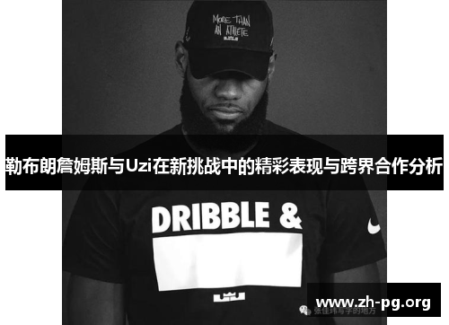 勒布朗詹姆斯与Uzi在新挑战中的精彩表现与跨界合作分析 勒布朗詹姆斯与Uzi在新挑战中的精彩表现与跨界合作分析
