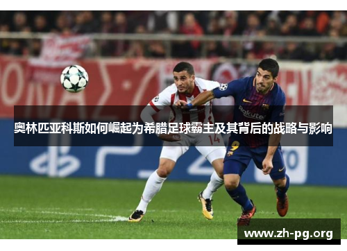 奥林匹亚科斯如何崛起为希腊足球霸主及其背后的战略与影响 奥林匹亚科斯如何崛起为希腊足球霸主及其背后的战略与影响