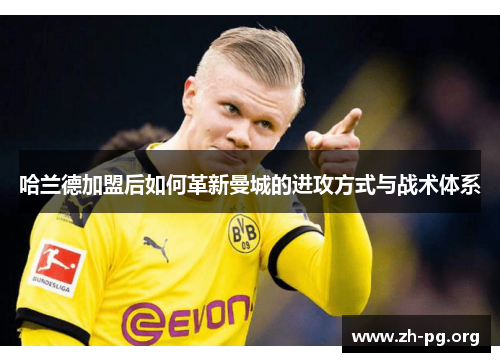哈兰德加盟后如何革新曼城的进攻方式与战术体系 哈兰德加盟后如何革新曼城的进攻方式与战术体系