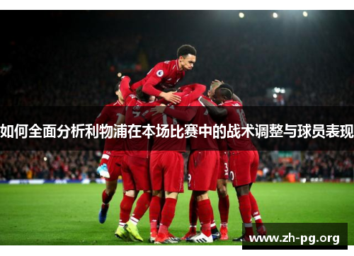 如何全面分析利物浦在本场比赛中的战术调整与球员表现 如何全面分析利物浦在本场比赛中的战术调整与球员表现