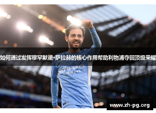 如何通过发挥穆罕默德·萨拉赫的核心作用帮助利物浦夺回顶级荣耀 如何通过发挥穆罕默德·萨拉赫的核心作用帮助利物浦夺回顶级荣耀