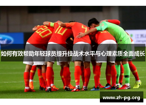 如何有效帮助年轻球员提升技战术水平与心理素质全面成长 如何有效帮助年轻球员提升技战术水平与心理素质全面成长