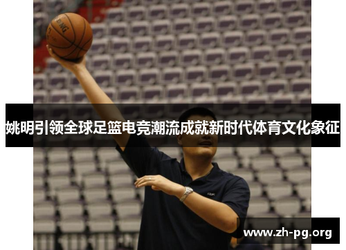 姚明引领全球足篮电竞潮流成就新时代体育文化象征 姚明引领全球足篮电竞潮流成就新时代体育文化象征