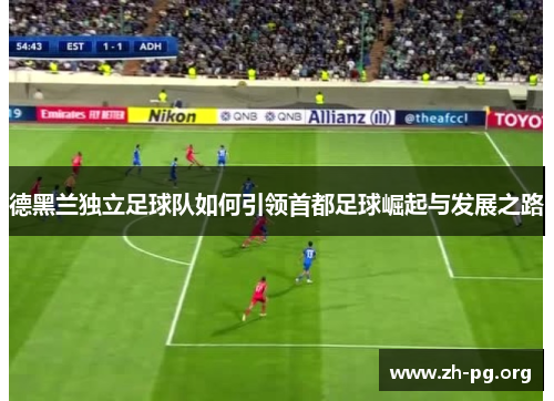德黑兰独立足球队如何引领首都足球崛起与发展之路 德黑兰独立足球队如何引领首都足球崛起与发展之路