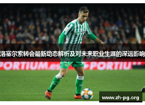 洛塞尔索转会最新动态解析及对未来职业生涯的深远影响 洛塞尔索转会最新动态解析及对未来职业生涯的深远影响