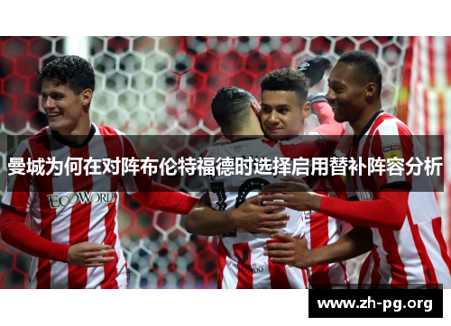 曼城为何在对阵布伦特福德时选择启用替补阵容分析 曼城为何在对阵布伦特福德时选择启用替补阵容分析