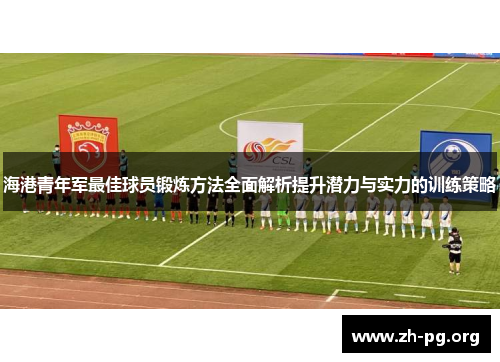 海港青年军最佳球员锻炼方法全面解析提升潜力与实力的训练策略 海港青年军最佳球员锻炼方法全面解析提升潜力与实力的训练策略