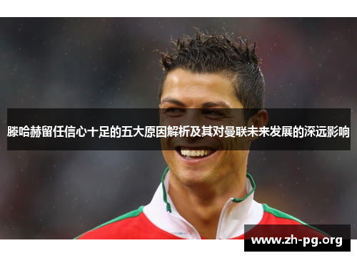 滕哈赫留任信心十足的五大原因解析及其对曼联未来发展的深远影响 滕哈赫留任信心十足的五大原因解析及其对曼联未来发展的深远影响