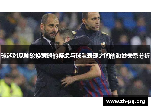 球迷对瓜帅轮换策略的疑虑与球队表现之间的微妙关系分析 球迷对瓜帅轮换策略的疑虑与球队表现之间的微妙关系分析