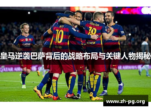 皇马逆袭巴萨背后的战略布局与关键人物揭秘 皇马逆袭巴萨背后的战略布局与关键人物揭秘