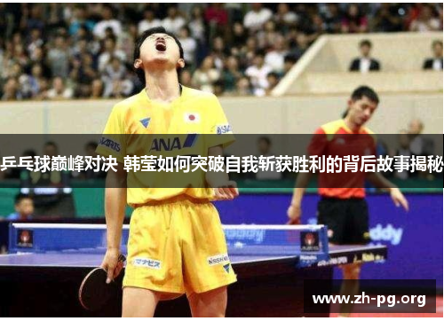 乒乓球巅峰对决 韩莹如何突破自我斩获胜利的背后故事揭秘 乒乓球巅峰对决 韩莹如何突破自我斩获胜利的背后故事揭秘