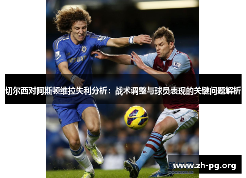 切尔西对阿斯顿维拉失利分析:战术调整与球员表现的关键问题解析 切尔西对阿斯顿维拉失利分析:战术调整与球员表现的关键问题解析