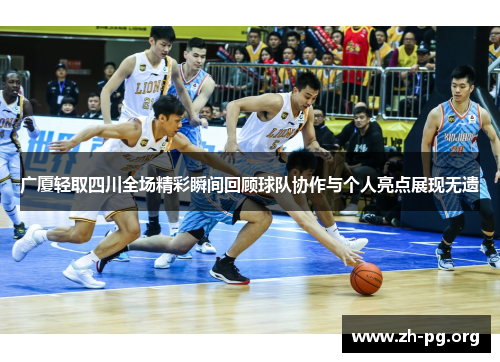 广厦轻取四川全场精彩瞬间回顾球队协作与个人亮点展现无遗 广厦轻取四川全场精彩瞬间回顾球队协作与个人亮点展现无遗