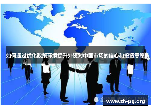 如何通过优化政策环境提升外资对中国市场的信心和投资意愿 如何通过优化政策环境提升外资对中国市场的信心和投资意愿