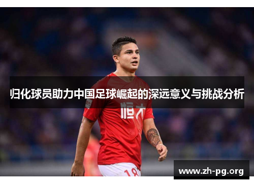 归化球员助力中国足球崛起的深远意义与挑战分析 归化球员助力中国足球崛起的深远意义与挑战分析