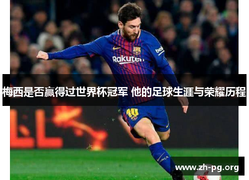 梅西是否赢得过世界杯冠军 他的足球生涯与荣耀历程 梅西是否赢得过世界杯冠军 他的足球生涯与荣耀历程