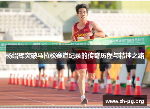 杨绍辉突破马拉松赛道纪录的传奇历程与精神之路 杨绍辉突破马拉松赛道纪录的传奇历程与精神之路
