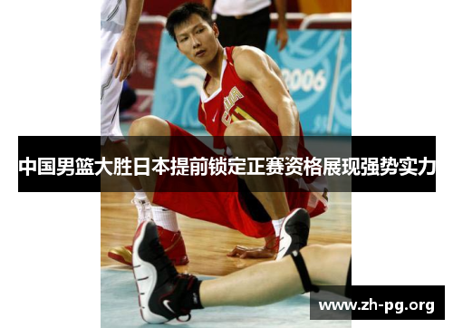 中国男篮大胜日本提前锁定正赛资格展现强势实力 中国男篮大胜日本提前锁定正赛资格展现强势实力