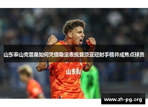 山东泰山克雷桑如何凭借稳定表现登顶亚冠射手榜并成焦点球员 山东泰山克雷桑如何凭借稳定表现登顶亚冠射手榜并成焦点球员