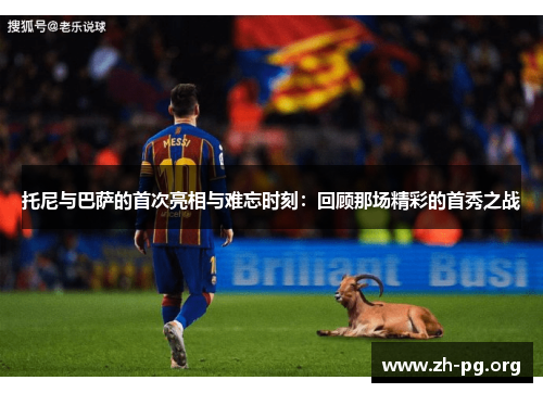 托尼与巴萨的首次亮相与难忘时刻:回顾那场精彩的首秀之战 托尼与巴萨的首次亮相与难忘时刻:回顾那场精彩的首秀之战