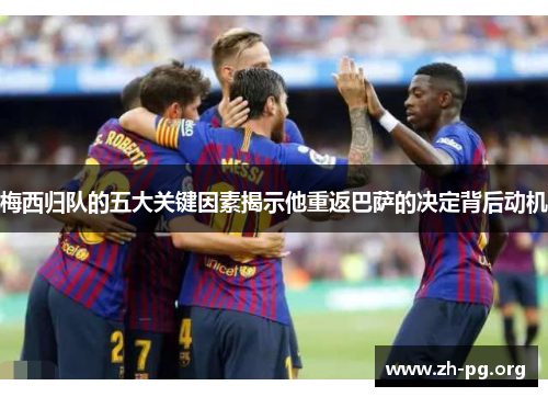 梅西归队的五大关键因素揭示他重返巴萨的决定背后动机