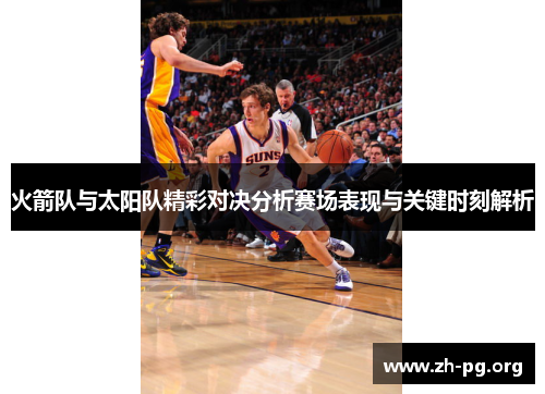 火箭队与太阳队精彩对决分析赛场表现与关键时刻解析 火箭队与太阳队精彩对决分析赛场表现与关键时刻解析