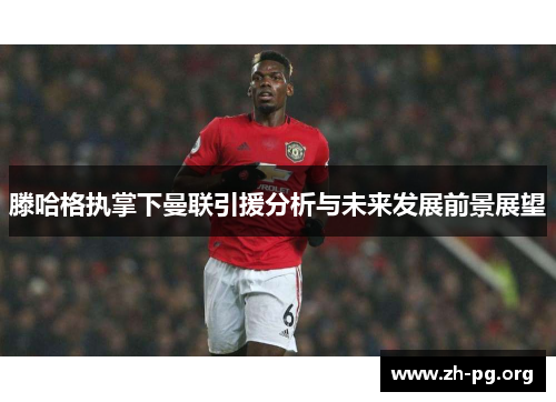 滕哈格执掌下曼联引援分析与未来发展前景展望 滕哈格执掌下曼联引援分析与未来发展前景展望