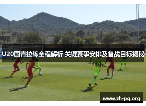 U20国青拉练全程解析 关键赛事安排及备战目标揭秘 U20国青拉练全程解析 关键赛事安排及备战目标揭秘