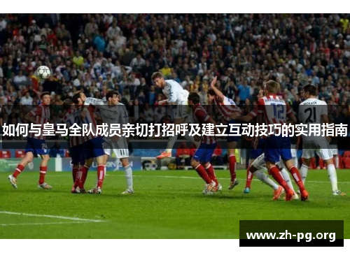 如何与皇马全队成员亲切打招呼及建立互动技巧的实用指南 如何与皇马全队成员亲切打招呼及建立互动技巧的实用指南