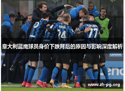 意大利蓝鹰球员身价下跌背后的原因与影响深度解析 意大利蓝鹰球员身价下跌背后的原因与影响深度解析