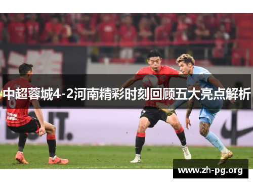 中超蓉城4-2河南精彩时刻回顾五大亮点解析 中超蓉城4-2河南精彩时刻回顾五大亮点解析
