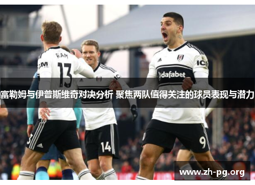 富勒姆与伊普斯维奇对决分析 聚焦两队值得关注的球员表现与潜力 富勒姆与伊普斯维奇对决分析 聚焦两队值得关注的球员表现与潜力