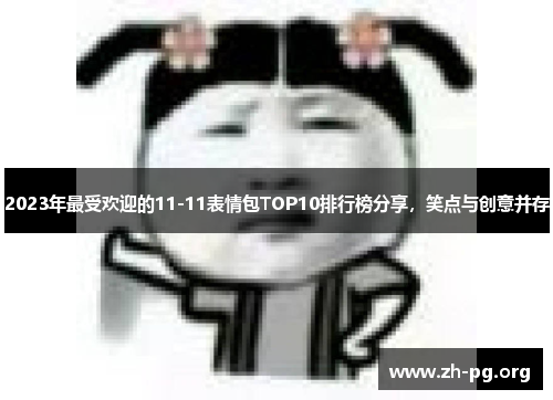 2023年最受欢迎的11-11表情包TOP10排行榜分享，笑点与创意并存