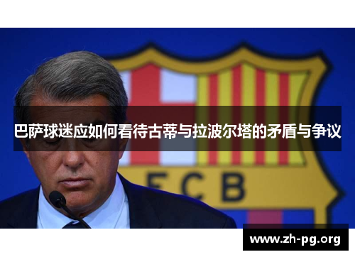 巴萨球迷应如何看待古蒂与拉波尔塔的矛盾与争议 巴萨球迷应如何看待古蒂与拉波尔塔的矛盾与争议