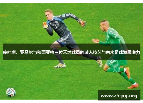 库杜斯、亚马尔与穆西亚拉三位天才球员的过人技艺与未来足球发展潜力 库杜斯、亚马尔与穆西亚拉三位天才球员的过人技艺与未来足球发展潜力