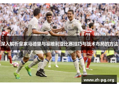 深入解析皇家马德里与塞维利亚比赛技巧与战术布局的方法 深入解析皇家马德里与塞维利亚比赛技巧与战术布局的方法