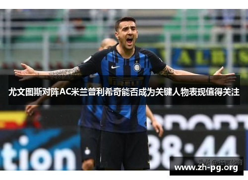 尤文图斯对阵AC米兰普利希奇能否成为关键人物表现值得关注 尤文图斯对阵AC米兰普利希奇能否成为关键人物表现值得关注